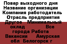 Повар выходного дня › Название организации ­ Компания-работодатель › Отрасль предприятия ­ Другое › Минимальный оклад ­ 10 000 - Все города Работа » Вакансии   . Амурская обл.,Белогорск г.